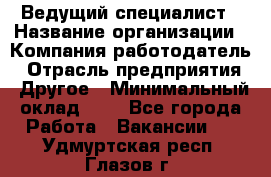 Ведущий специалист › Название организации ­ Компания-работодатель › Отрасль предприятия ­ Другое › Минимальный оклад ­ 1 - Все города Работа » Вакансии   . Удмуртская респ.,Глазов г.